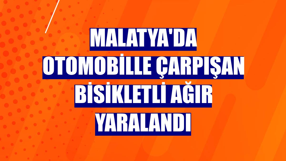 Malatya'da otomobille çarpışan bisikletli ağır yaralandı