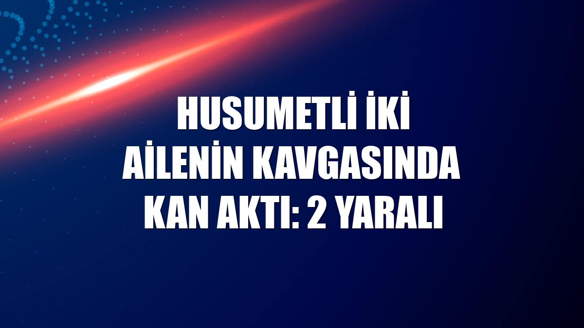 Husumetli iki ailenin kavgasında kan aktı: 2 yaralı