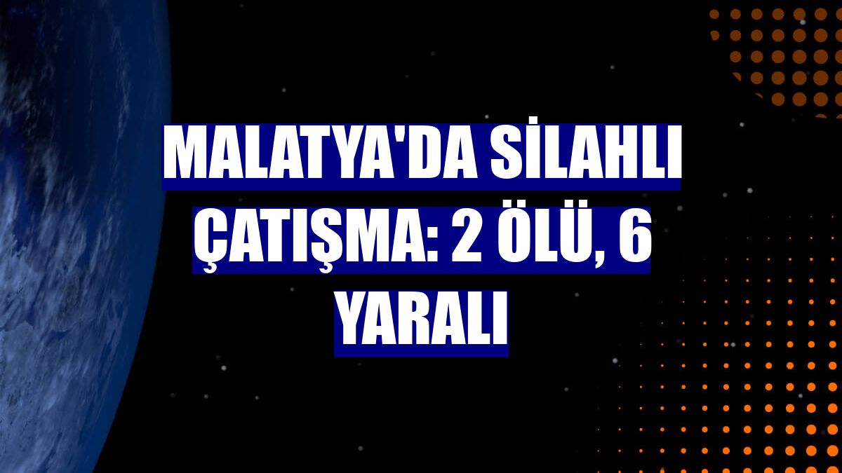 Malatya'da silahlı çatışma: 2 ölü, 6 yaralı