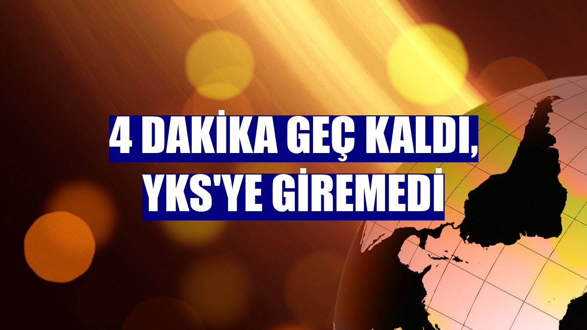 4 dakika geç kaldı, YKS'ye giremedi