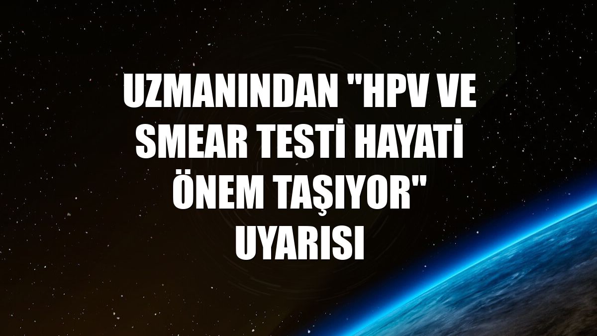 Uzmanından "HPV ve smear testi hayati önem taşıyor" uyarısı