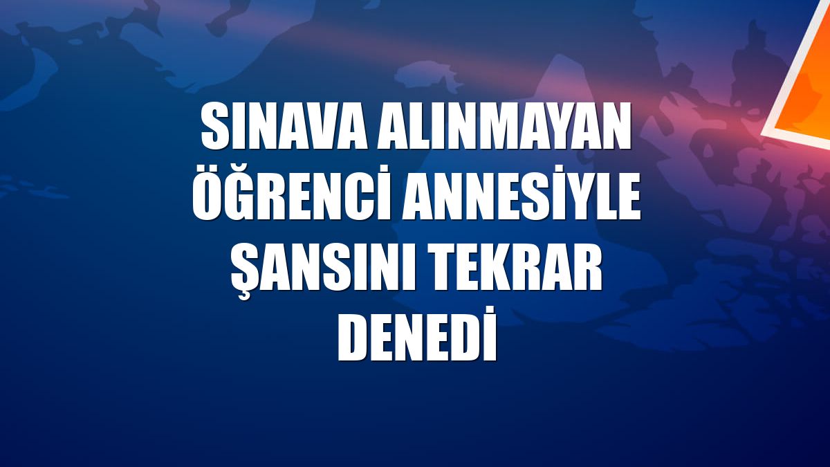 Sınava alınmayan öğrenci annesiyle şansını tekrar denedi