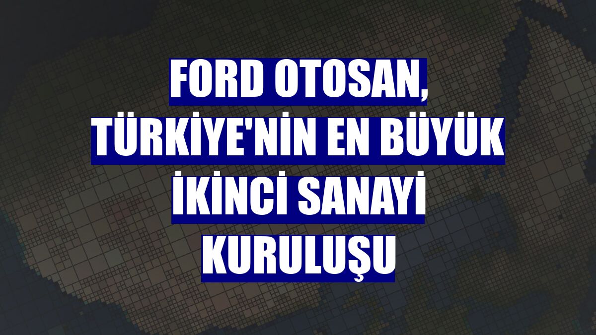 Ford Otosan, Türkiye'nin en büyük ikinci sanayi kuruluşu