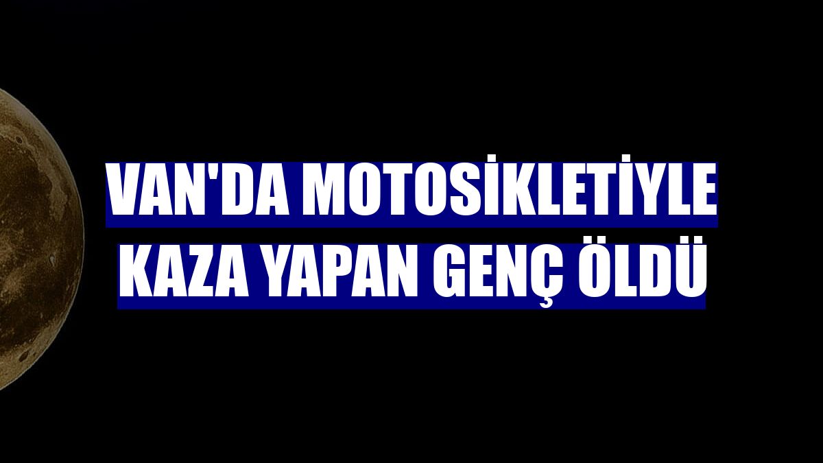Van'da motosikletiyle kaza yapan genç öldü