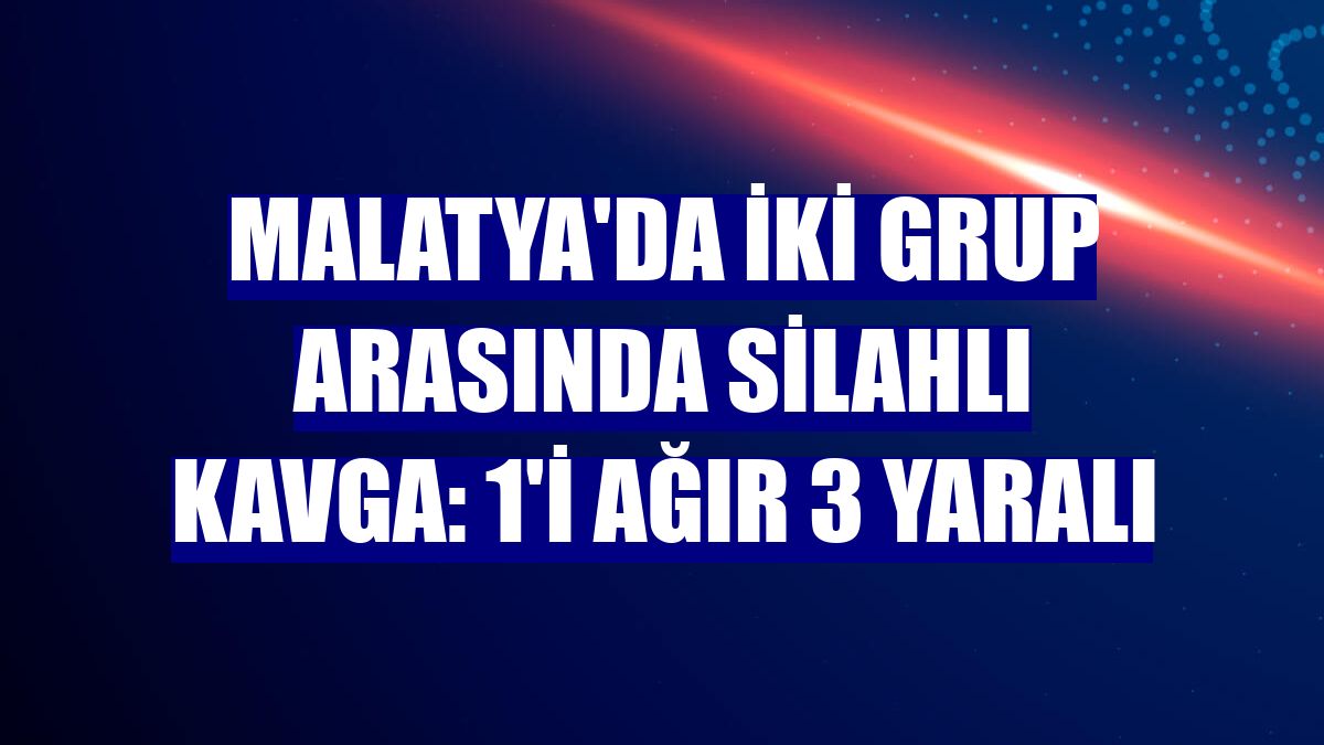 Malatya'da iki grup arasında silahlı kavga: 1'i ağır 3 yaralı