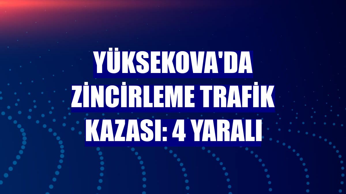 Yüksekova'da zincirleme trafik kazası: 4 yaralı