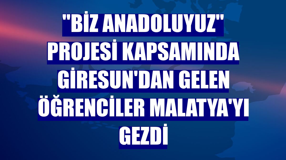"Biz Anadoluyuz" projesi kapsamında Giresun'dan gelen öğrenciler Malatya'yı gezdi
