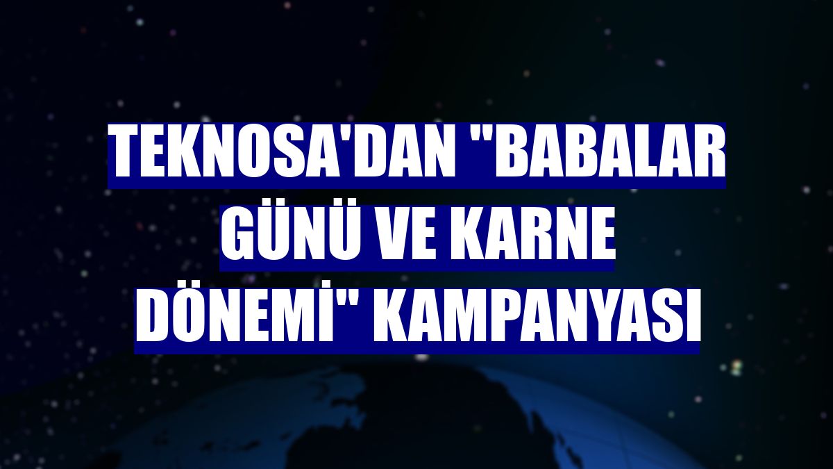 Teknosa'dan "Babalar Günü ve karne dönemi" kampanyası