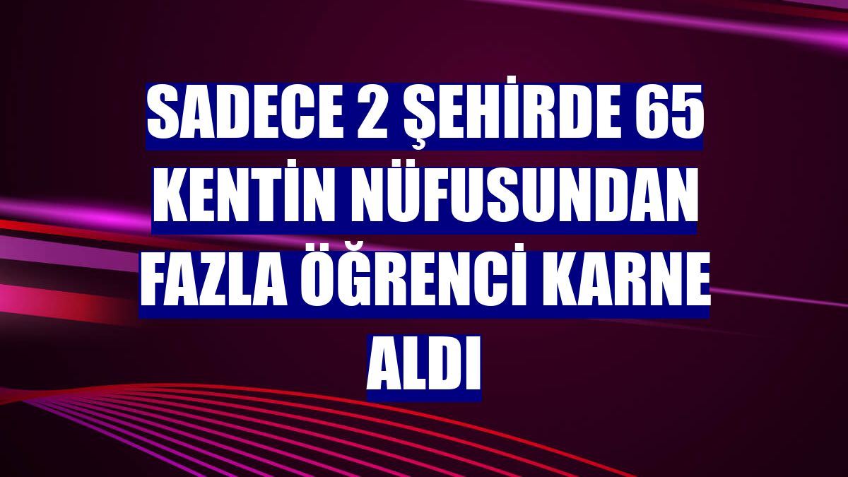 Sadece 2 şehirde 65 kentin nüfusundan fazla öğrenci karne aldı