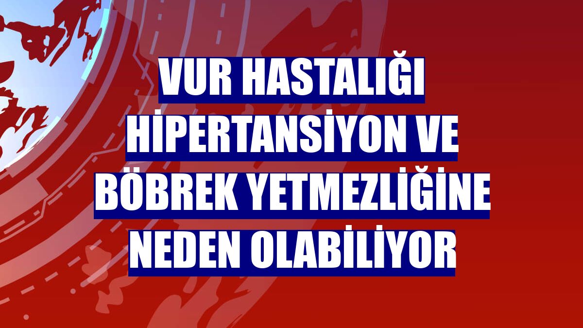 Vur hastalığı hipertansiyon ve böbrek yetmezliğine neden olabiliyor