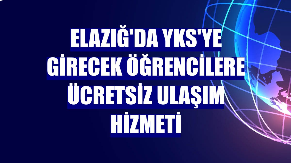 Elazığ'da YKS'ye girecek öğrencilere ücretsiz ulaşım hizmeti