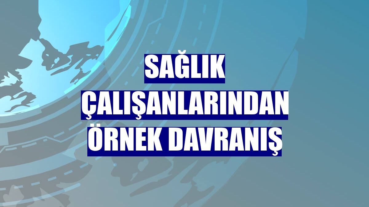 Sağlık çalışanlarından örnek davranış