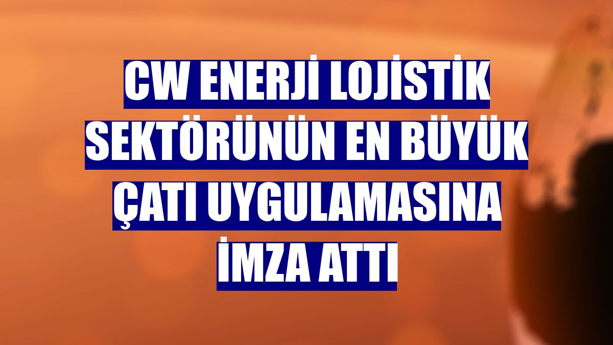 CW Enerji lojistik sektörünün en büyük çatı uygulamasına imza attı
