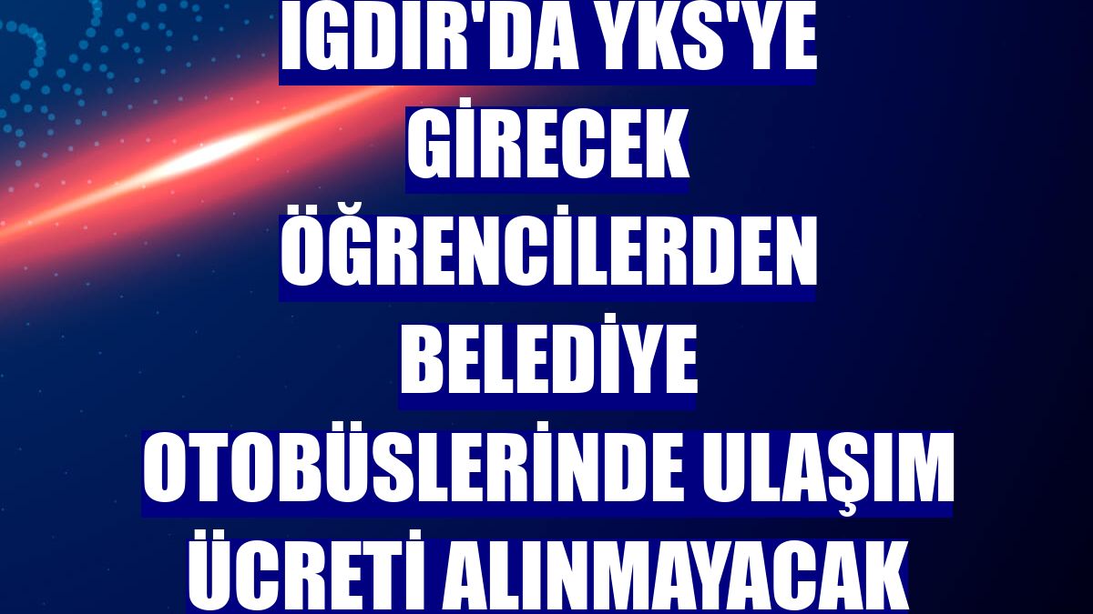 Iğdır'da YKS'ye girecek öğrencilerden belediye otobüslerinde ulaşım ücreti alınmayacak