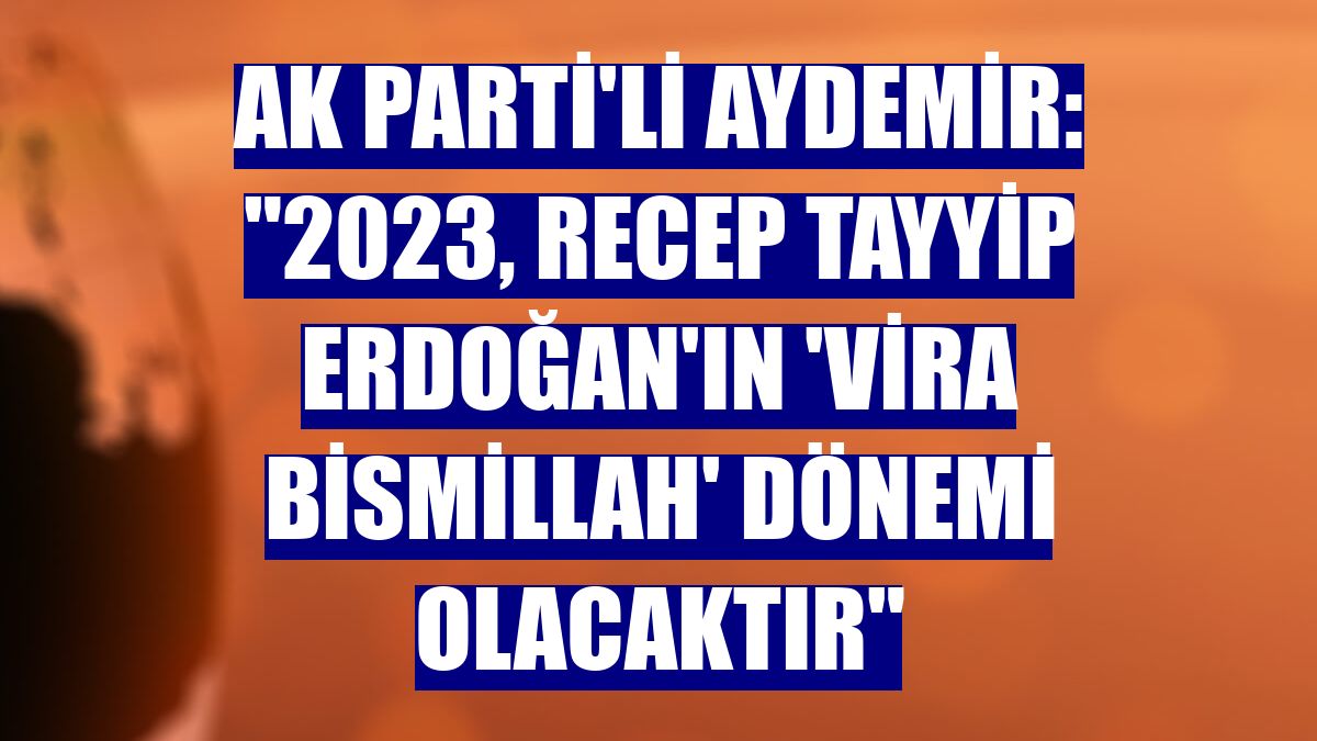 AK Parti'li Aydemir: "2023, Recep Tayyip Erdoğan'ın 'vira bismillah' dönemi olacaktır"