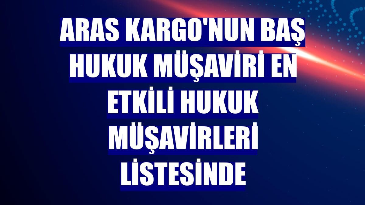 Aras Kargo'nun Baş Hukuk Müşaviri en etkili hukuk müşavirleri listesinde