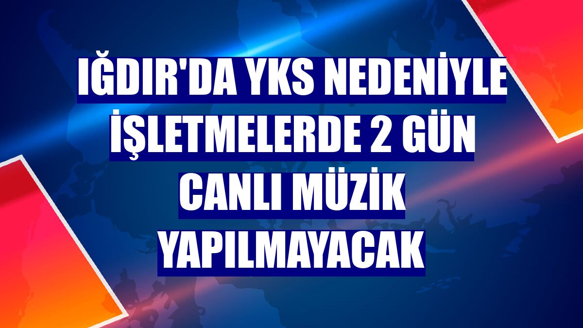 Iğdır'da YKS nedeniyle işletmelerde 2 gün canlı müzik yapılmayacak