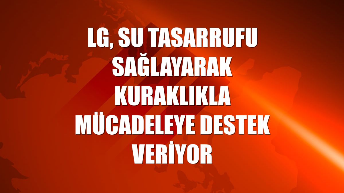 LG, su tasarrufu sağlayarak kuraklıkla mücadeleye destek veriyor