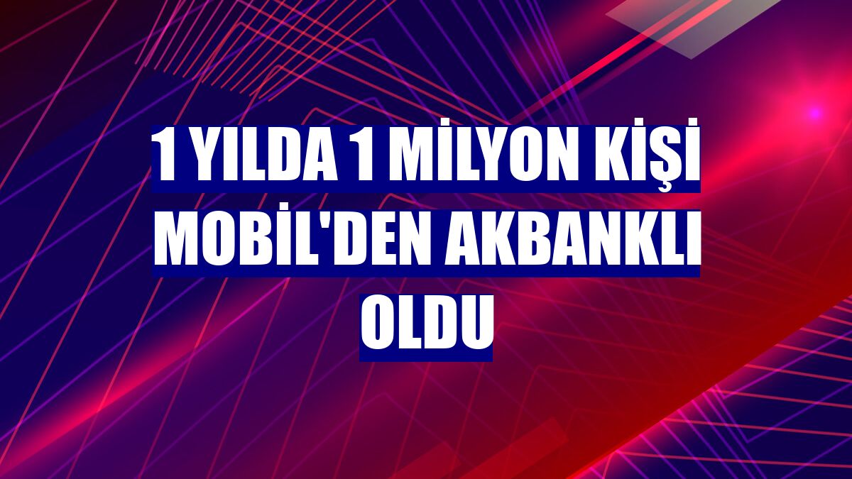 1 yılda 1 milyon kişi Mobil'den Akbanklı oldu