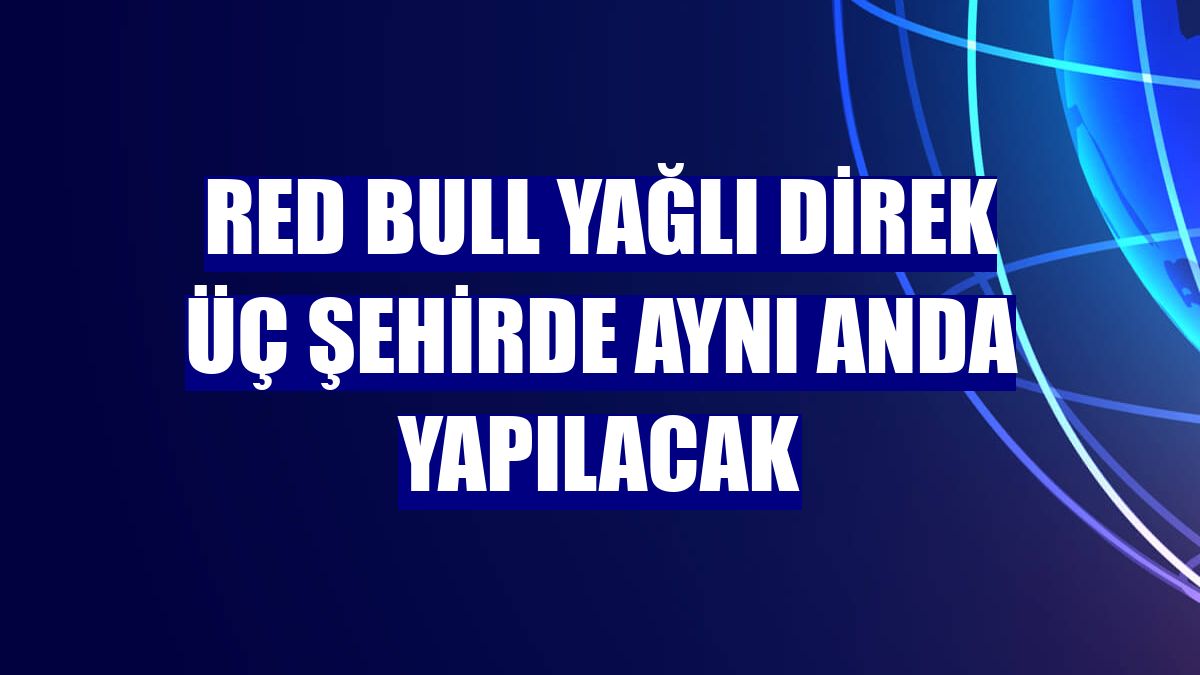 Red Bull Yağlı Direk üç şehirde aynı anda yapılacak
