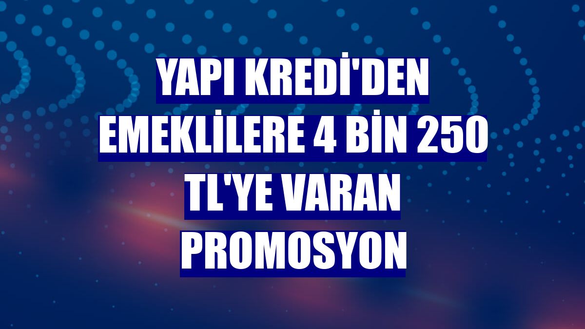 Yapı Kredi'den emeklilere 4 bin 250 TL'ye varan promosyon