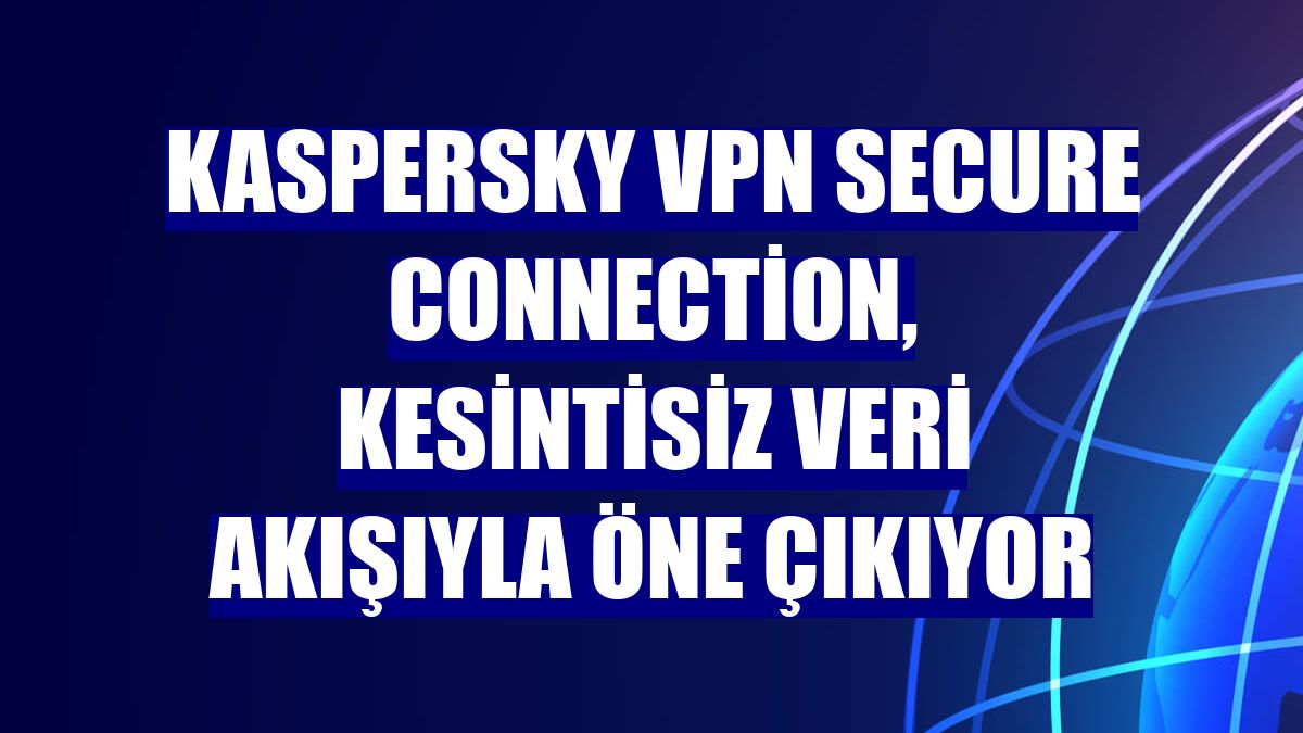 Kaspersky VPN Secure Connection, kesintisiz veri akışıyla öne çıkıyor