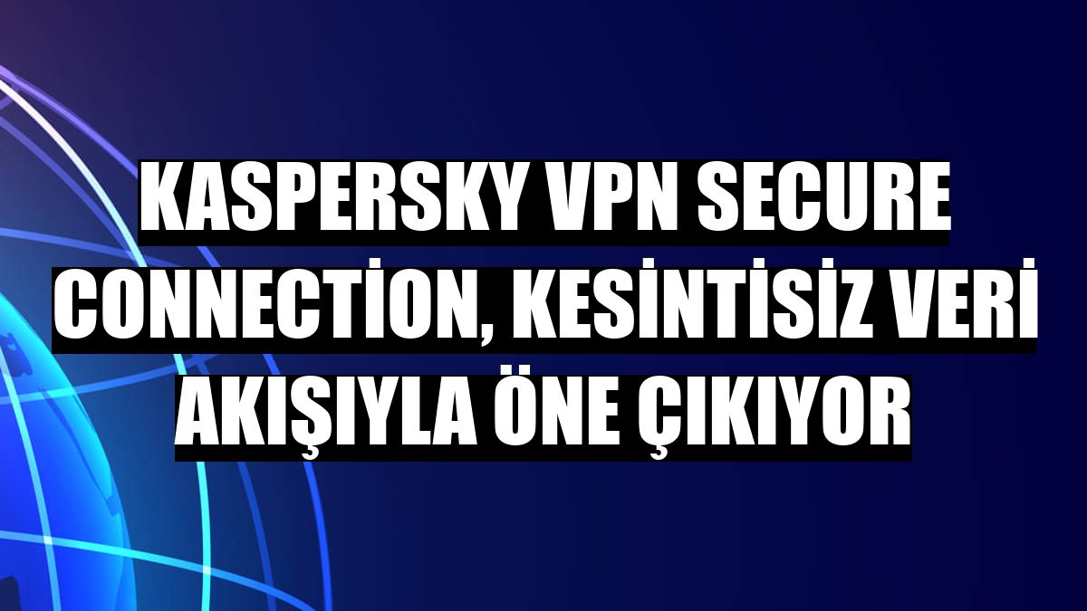 Kaspersky VPN Secure Connection, kesintisiz veri akışıyla öne çıkıyor