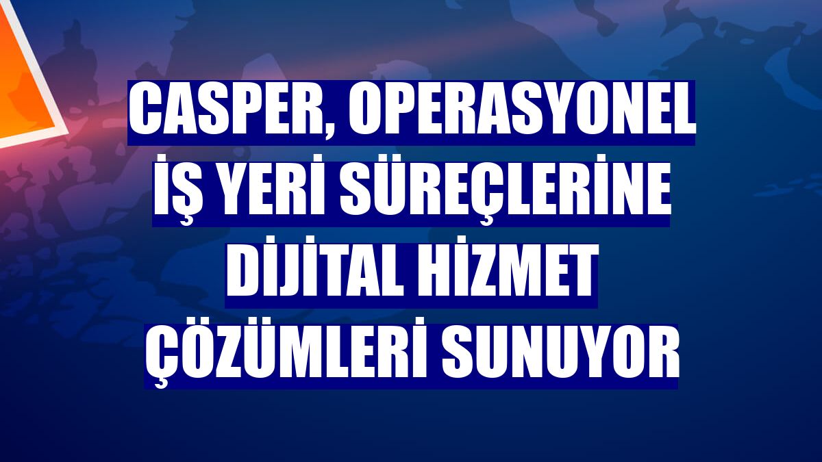 Casper, operasyonel iş yeri süreçlerine dijital hizmet çözümleri sunuyor