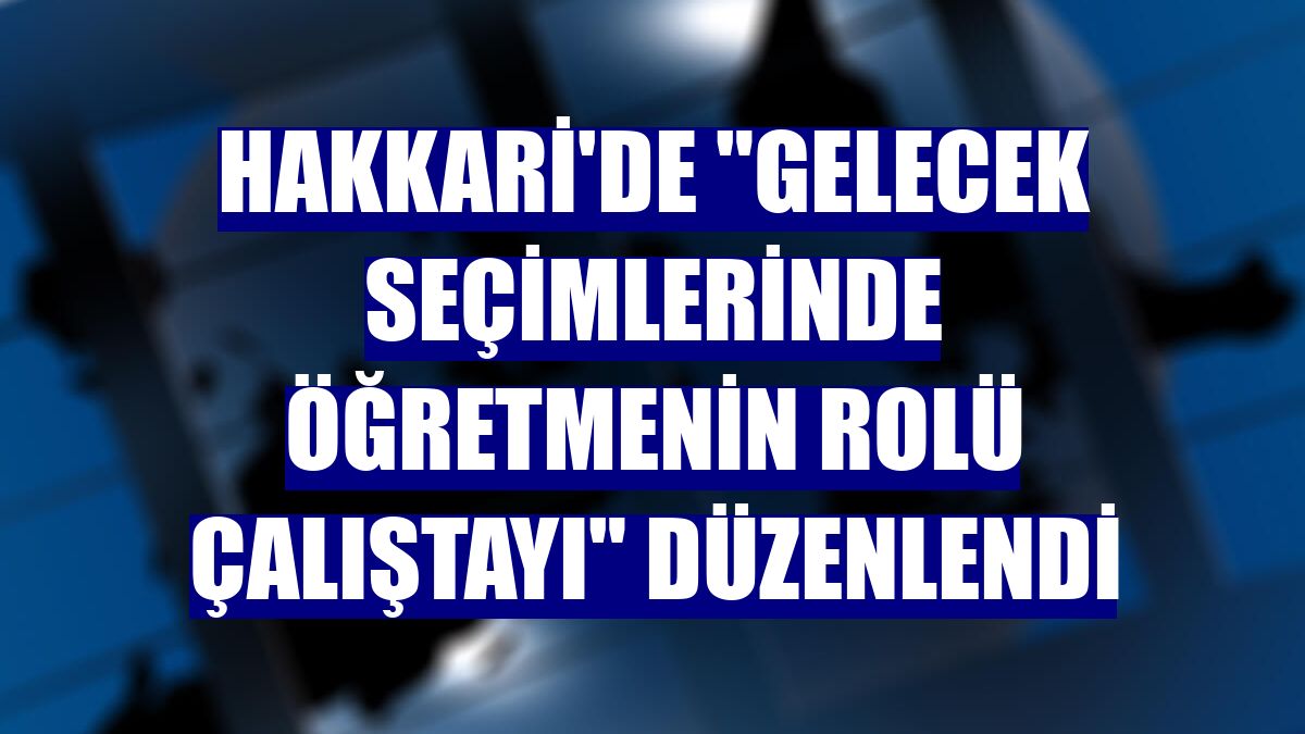 Hakkari'de "Gelecek Seçimlerinde Öğretmenin Rolü Çalıştayı" düzenlendi
