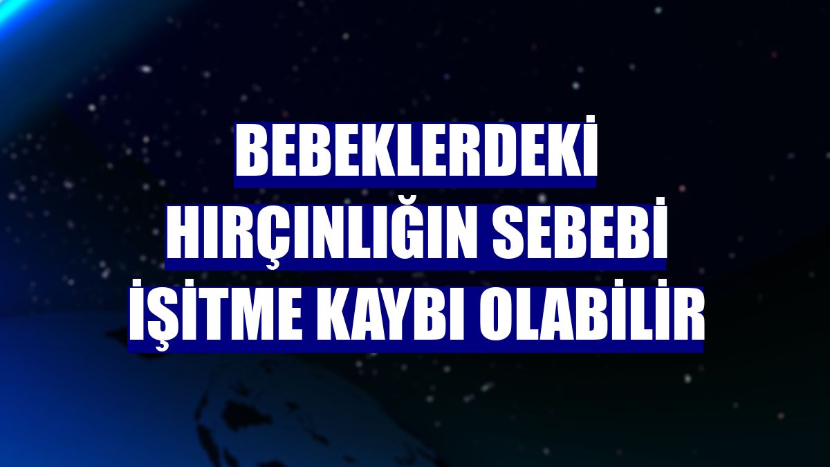 Bebeklerdeki hırçınlığın sebebi işitme kaybı olabilir