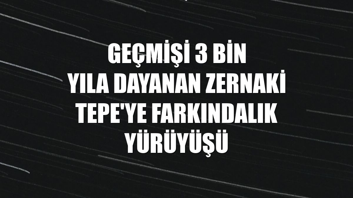 Geçmişi 3 bin yıla dayanan Zernaki Tepe'ye farkındalık yürüyüşü