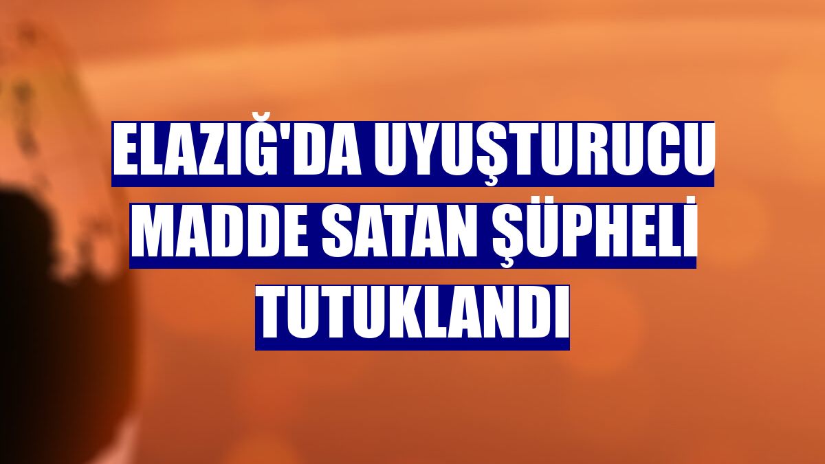 Elazığ'da uyuşturucu madde satan şüpheli tutuklandı