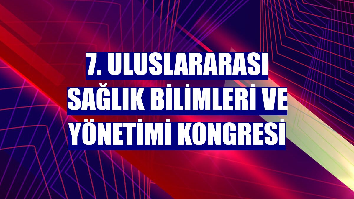 7. Uluslararası Sağlık Bilimleri ve Yönetimi Kongresi