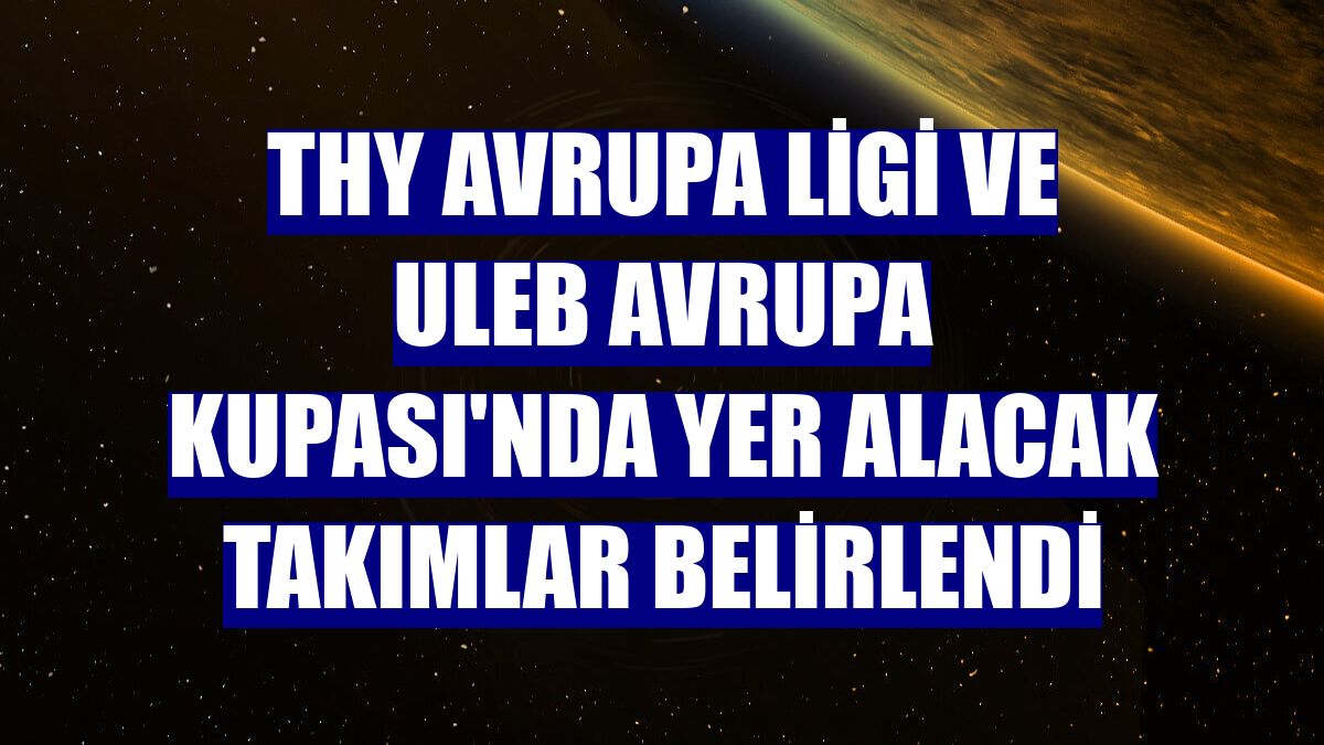 THY Avrupa Ligi ve ULEB Avrupa Kupası'nda yer alacak takımlar belirlendi