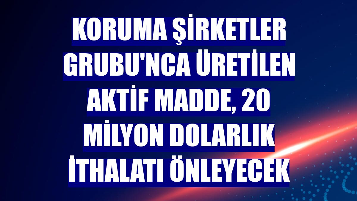 Koruma Şirketler Grubu'nca üretilen aktif madde, 20 milyon dolarlık ithalatı önleyecek
