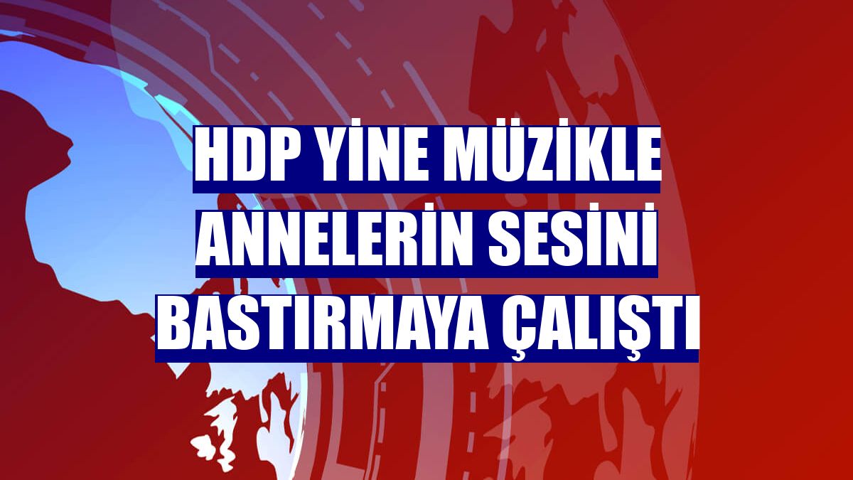 HDP yine müzikle annelerin sesini bastırmaya çalıştı