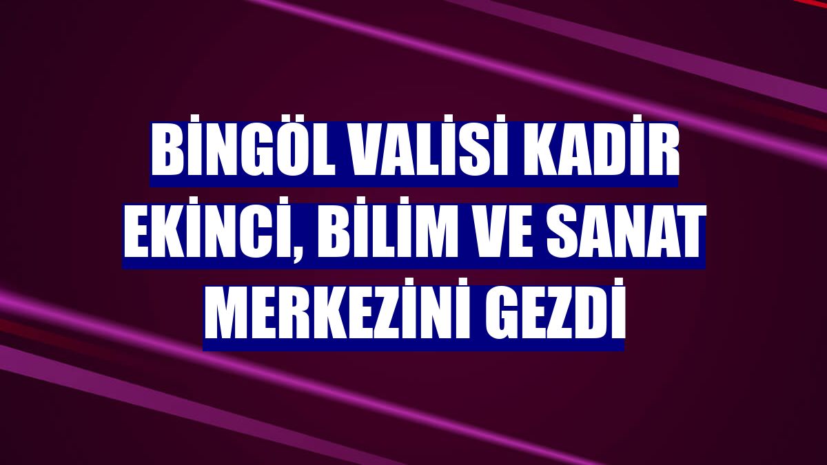 Bingöl Valisi Kadir Ekinci, Bilim ve Sanat Merkezini gezdi