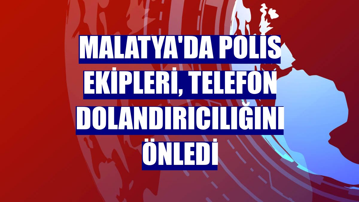 Malatya'da polis ekipleri, telefon dolandırıcılığını önledi