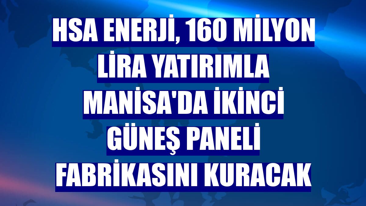 HSA Enerji, 160 milyon lira yatırımla Manisa'da ikinci güneş paneli fabrikasını kuracak