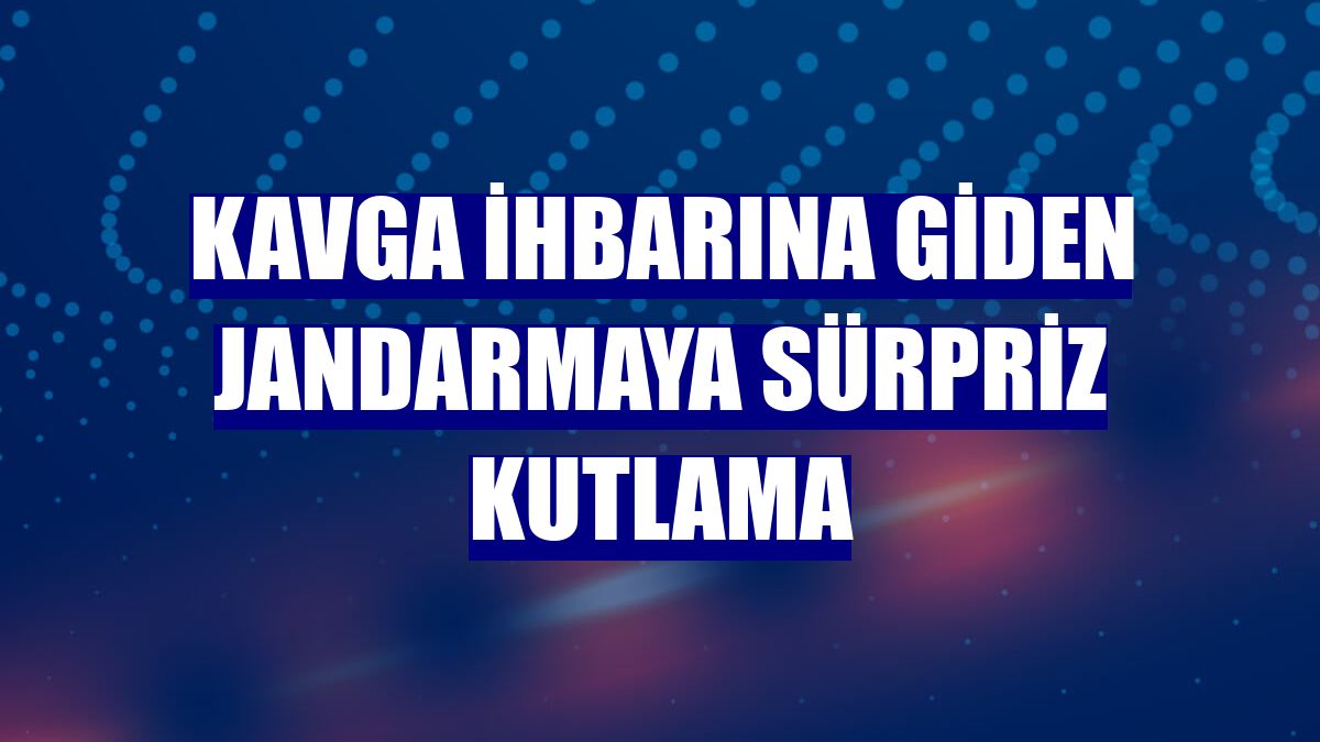 Kavga ihbarına giden jandarmaya sürpriz kutlama