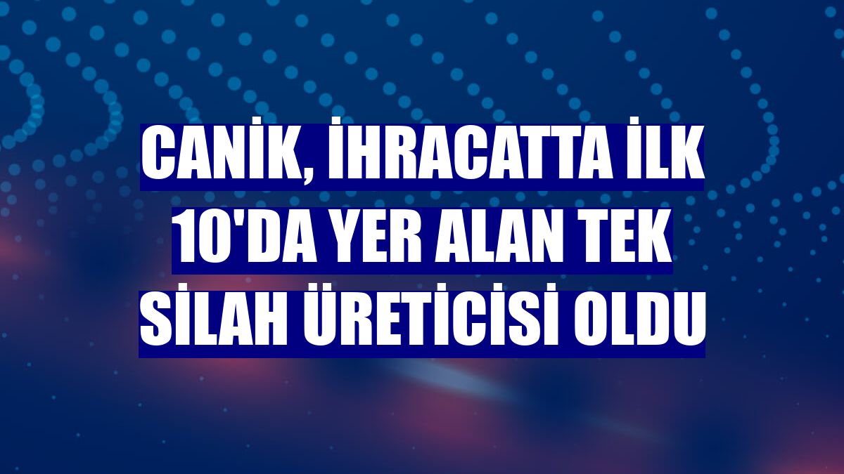 CANiK, ihracatta ilk 10'da yer alan tek silah üreticisi oldu