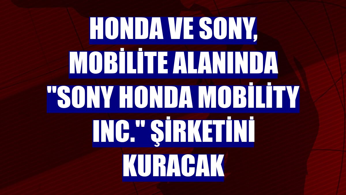 Honda ve Sony, mobilite alanında "Sony Honda Mobility Inc." şirketini kuracak