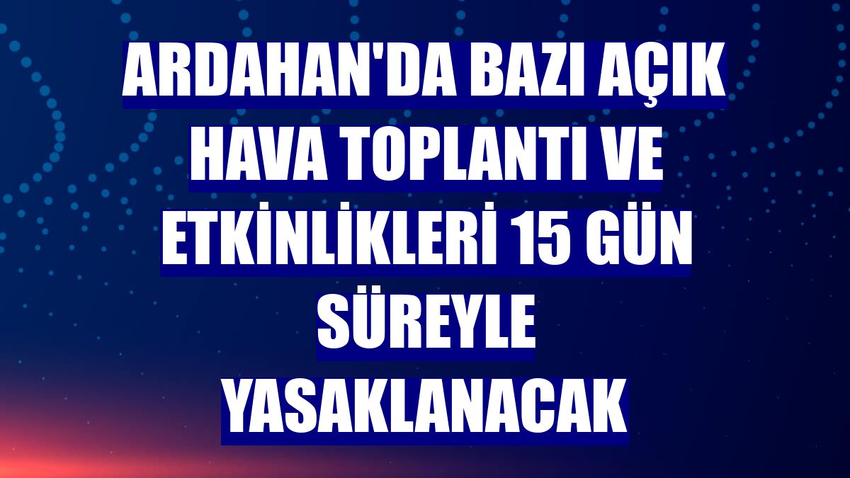 Ardahan'da bazı açık hava toplantı ve etkinlikleri 15 gün süreyle yasaklanacak