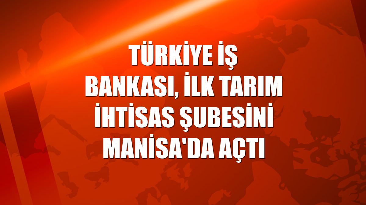 Türkiye İş Bankası, ilk tarım ihtisas şubesini Manisa'da açtı