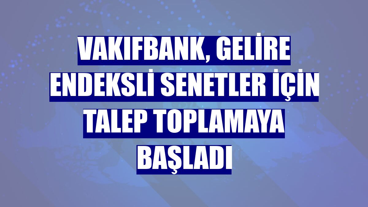 VakıfBank, Gelire Endeksli Senetler için talep toplamaya başladı