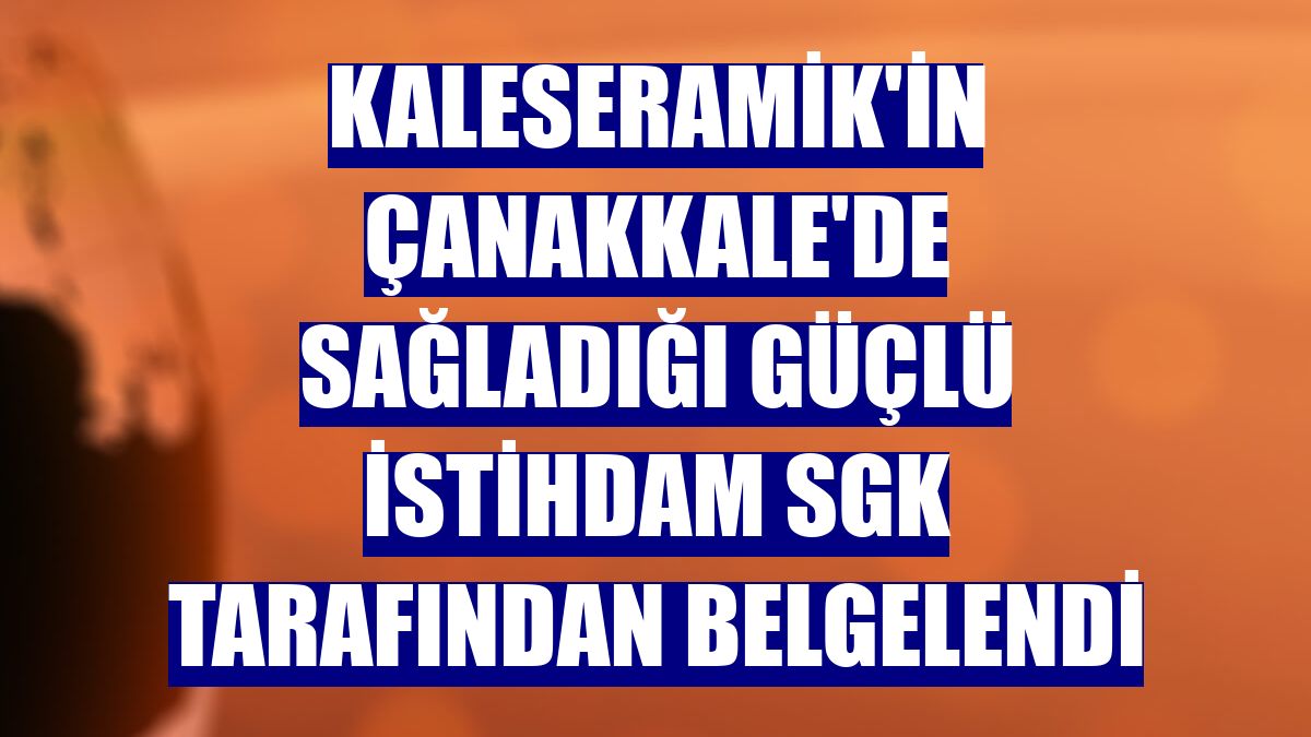 Kaleseramik'in Çanakkale'de sağladığı güçlü istihdam SGK tarafından belgelendi