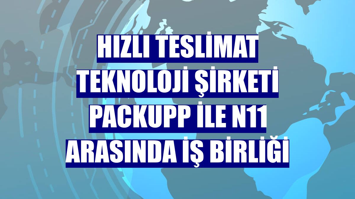 Hızlı teslimat teknoloji şirketi Packupp ile n11 arasında iş birliği
