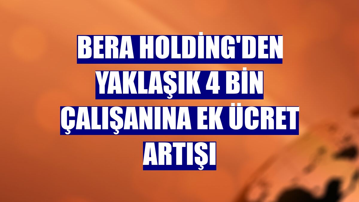 Bera Holding'den yaklaşık 4 bin çalışanına ek ücret artışı