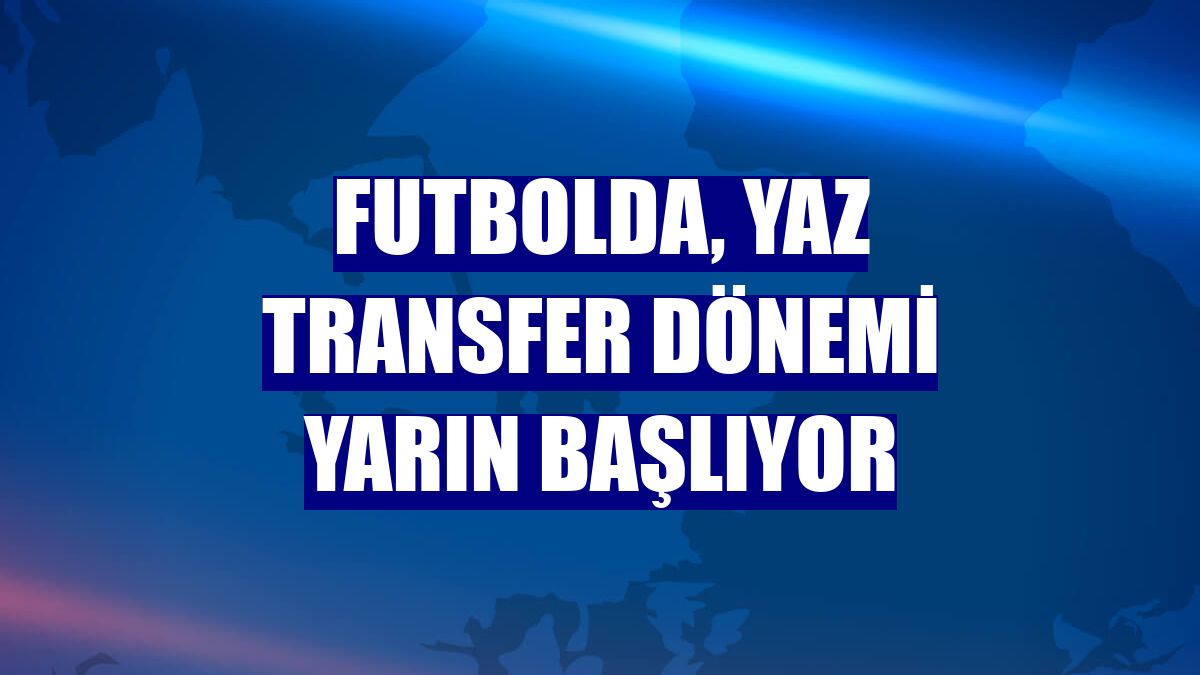 Futbolda, yaz transfer dönemi yarın başlıyor