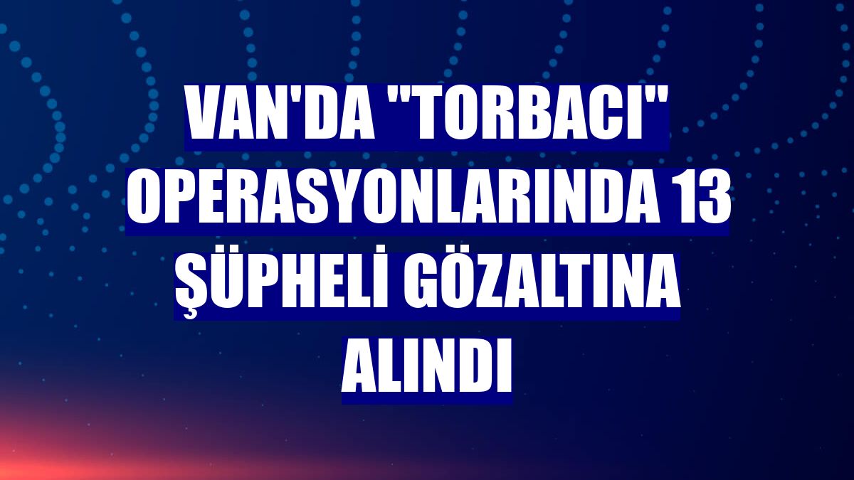 Van'da "torbacı" operasyonlarında 13 şüpheli gözaltına alındı